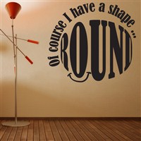 Of course I have a shape… Round - Vinyl Wall Decal - Wall Quote - Wall Decor