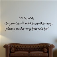 Dear Lord, if you can't make me skinny, please make my friends fat - Vinyl Wall Decal - Wall Quote - Wall Decor