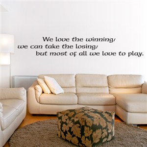 we love the winning/ we can take the losing/ but most of all we love to play. - Vinyl Wall Decal - Wall Quote - Wall Decor