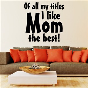 Of all my titles I like mom the best! - Vinyl Wall Decal - Wall Quote - Wall Decor