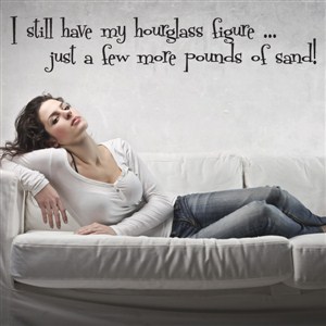 I still have my hourglass figure… just a few more pounds of sand! - Vinyl Wall Decal - Wall Quote - Wall Decor