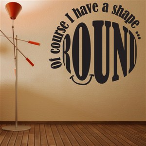 Of course I have a shape… Round - Vinyl Wall Decal - Wall Quote - Wall Decor