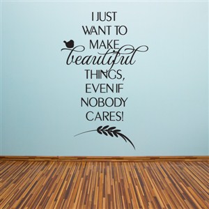 I just want to make beautiful things, even if nobody cares! - Vinyl Wall Decal - Wall Quote - Wall Decor