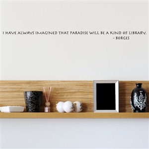 I have always imagines that paradise will be a kind of library. - Borges - Vinyl Wall Decal - Wall Quote - Wall Decor