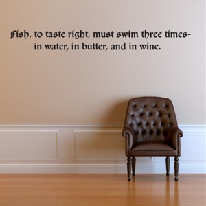 Fish, to taste right, must swim three times - in water, in butter, and in wine.
